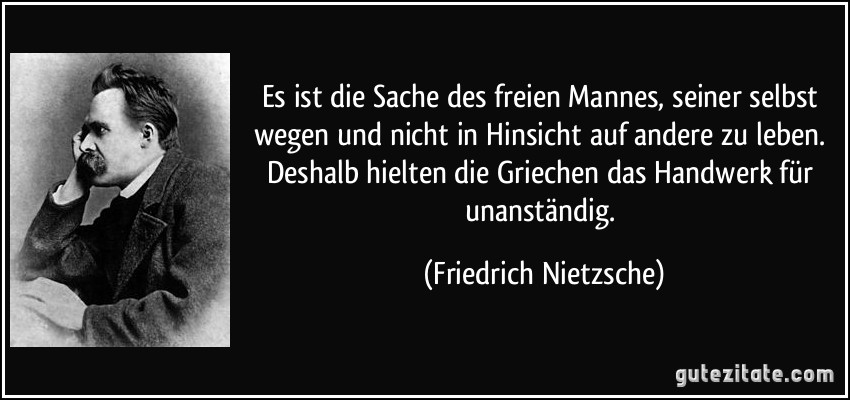 Es ist die Sache des freien Mannes, seiner selbst wegen und nicht in Hinsicht auf andere zu leben. Deshalb hielten die Griechen das Handwerk für unanständig. (Friedrich Nietzsche)