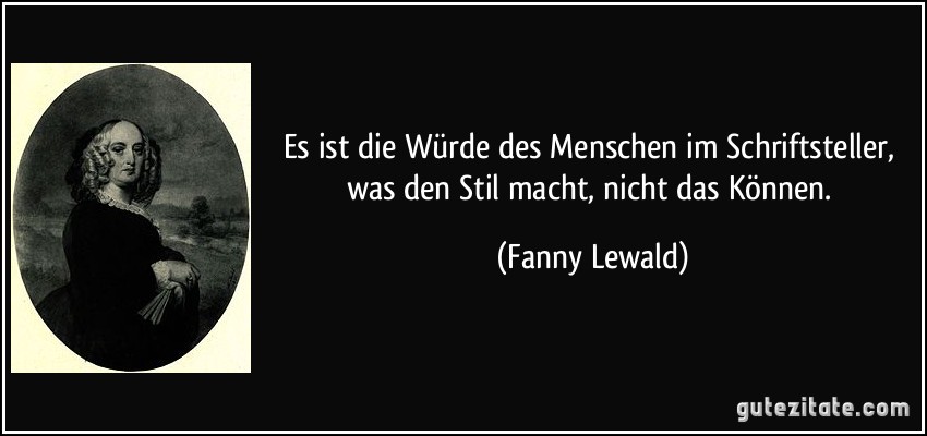 Es ist die Würde des Menschen im Schriftsteller, was den Stil macht, nicht das Können. (Fanny Lewald)