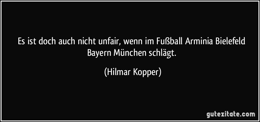 Es ist doch auch nicht unfair, wenn im Fußball Arminia Bielefeld Bayern München schlägt. (Hilmar Kopper)