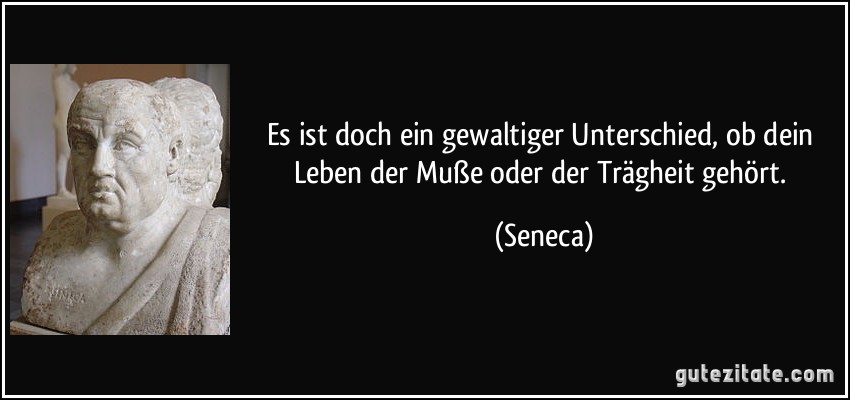 Es ist doch ein gewaltiger Unterschied, ob dein Leben der Muße oder der Trägheit gehört. (Seneca)