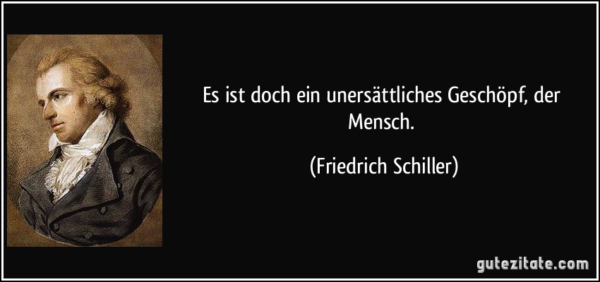 Es ist doch ein unersättliches Geschöpf, der Mensch. (Friedrich Schiller)