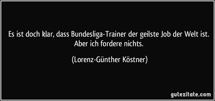 Es ist doch klar, dass Bundesliga-Trainer der geilste Job der Welt ist. Aber ich fordere nichts. (Lorenz-Günther Köstner)