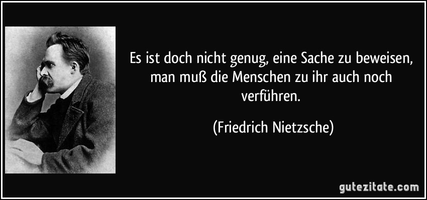 Es ist doch nicht genug, eine Sache zu beweisen, man muß die Menschen zu ihr auch noch verführen. (Friedrich Nietzsche)