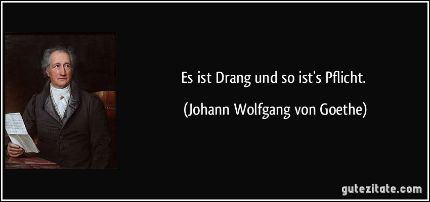 Es ist Drang und so ist's Pflicht. (Johann Wolfgang von Goethe)