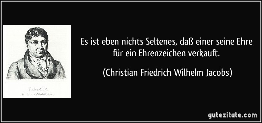 Es ist eben nichts Seltenes, daß einer seine Ehre für ein Ehrenzeichen verkauft. (Christian Friedrich Wilhelm Jacobs)