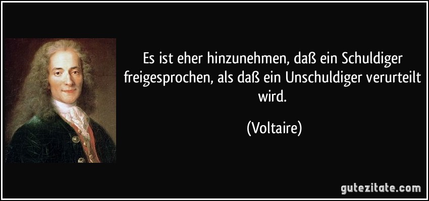 Es ist eher hinzunehmen, daß ein Schuldiger freigesprochen, als daß ein Unschuldiger verurteilt wird. (Voltaire)