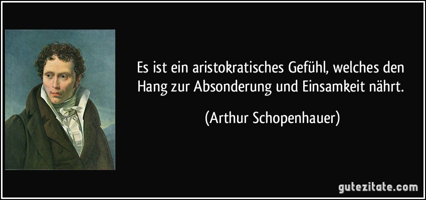 Es ist ein aristokratisches Gefühl, welches den Hang zur Absonderung und Einsamkeit nährt. (Arthur Schopenhauer)