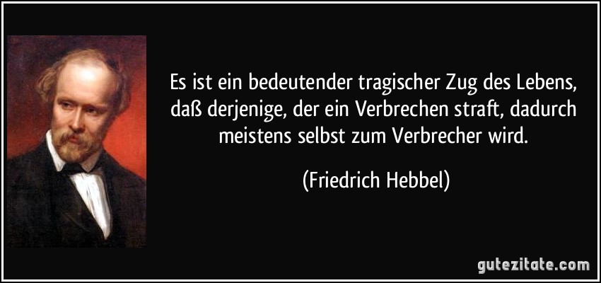 Es ist ein bedeutender tragischer Zug des Lebens, daß derjenige, der ein Verbrechen straft, dadurch meistens selbst zum Verbrecher wird. (Friedrich Hebbel)