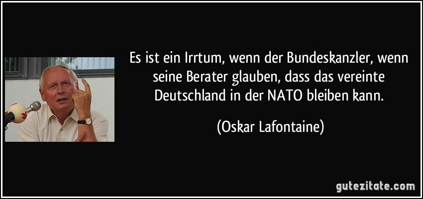 Es ist ein Irrtum, wenn der Bundeskanzler, wenn seine Berater glauben, dass das vereinte Deutschland in der NATO bleiben kann. (Oskar Lafontaine)
