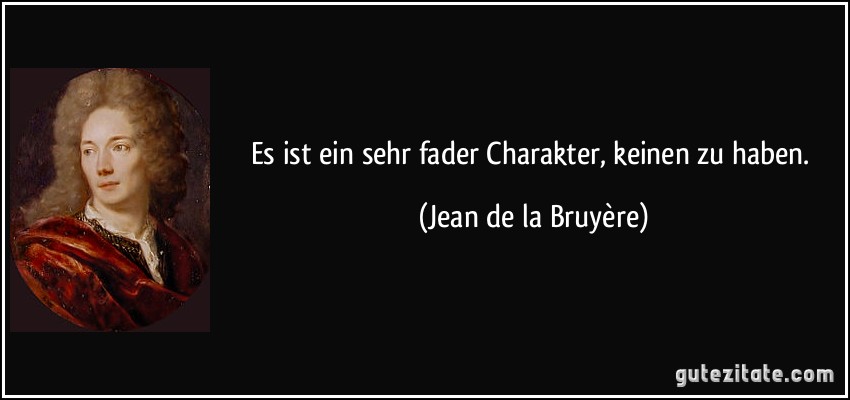 Es ist ein sehr fader Charakter, keinen zu haben. (Jean de la Bruyère)