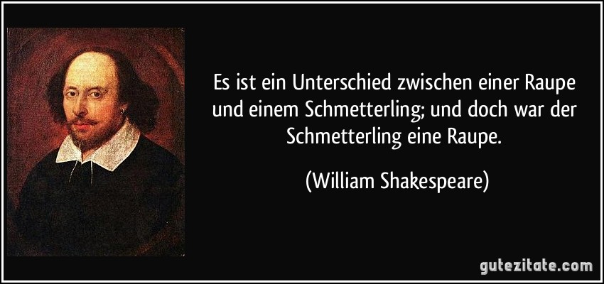 Es ist ein Unterschied zwischen einer Raupe und einem Schmetterling; und doch war der Schmetterling eine Raupe. (William Shakespeare)