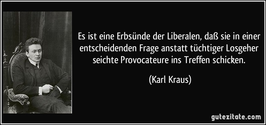 Es ist eine Erbsünde der Liberalen, daß sie in einer entscheidenden Frage anstatt tüchtiger Losgeher seichte Provocateure ins Treffen schicken. (Karl Kraus)