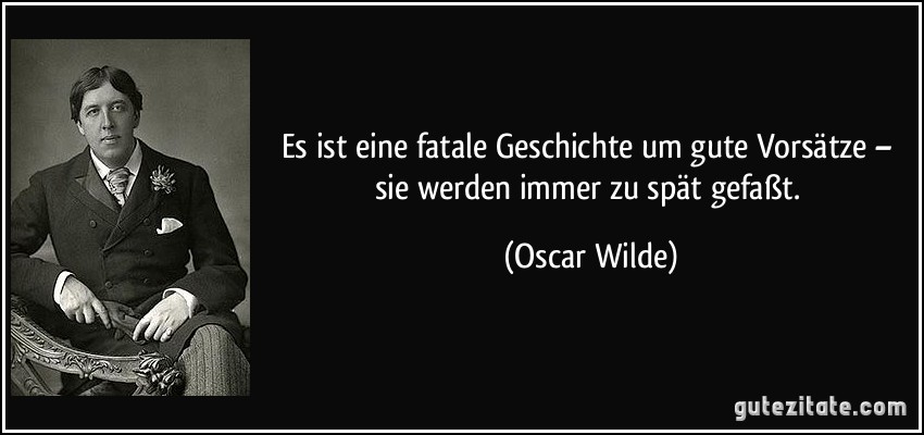 Es ist eine fatale Geschichte um gute Vorsätze – sie werden immer zu spät gefaßt. (Oscar Wilde)