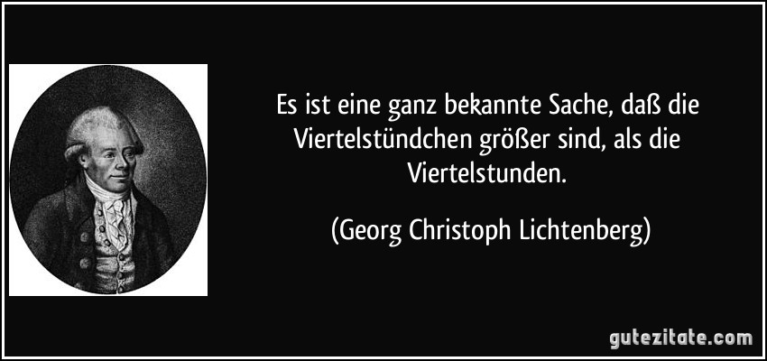 Es ist eine ganz bekannte Sache, daß die Viertelstündchen größer sind, als die Viertelstunden. (Georg Christoph Lichtenberg)