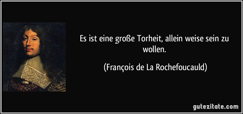 Es ist eine große Torheit, allein weise sein zu wollen. (François de La Rochefoucauld)