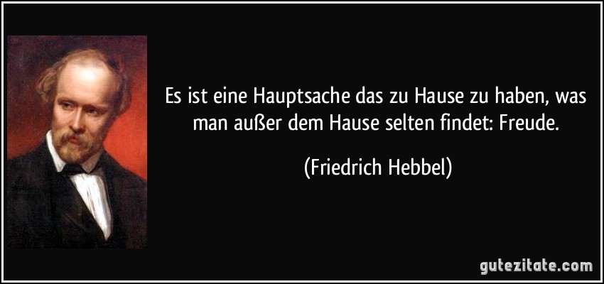 Es ist eine Hauptsache das zu Hause zu haben, was man außer dem Hause selten findet: Freude. (Friedrich Hebbel)