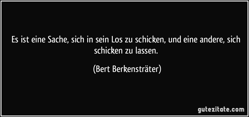 Es ist eine Sache, sich in sein Los zu schicken, und eine andere, sich schicken zu lassen. (Bert Berkensträter)