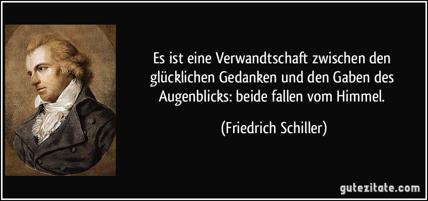 Es ist eine Verwandtschaft zwischen den glücklichen Gedanken und den Gaben des Augenblicks: beide fallen vom Himmel. (Friedrich Schiller)