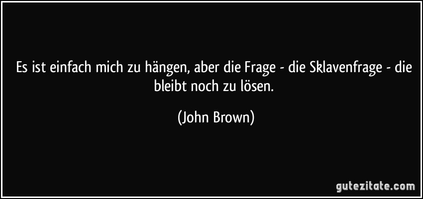 Es ist einfach mich zu hängen, aber die Frage - die Sklavenfrage - die bleibt noch zu lösen. (John Brown)