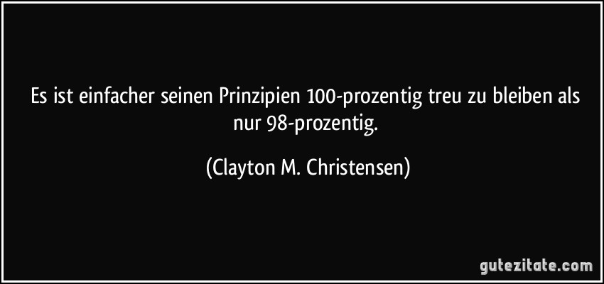 Es ist einfacher seinen Prinzipien 100-prozentig treu zu bleiben als nur 98-prozentig. (Clayton M. Christensen)