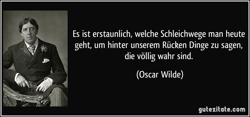 Es ist erstaunlich, welche Schleichwege man heute geht, um hinter unserem Rücken Dinge zu sagen, die völlig wahr sind. (Oscar Wilde)