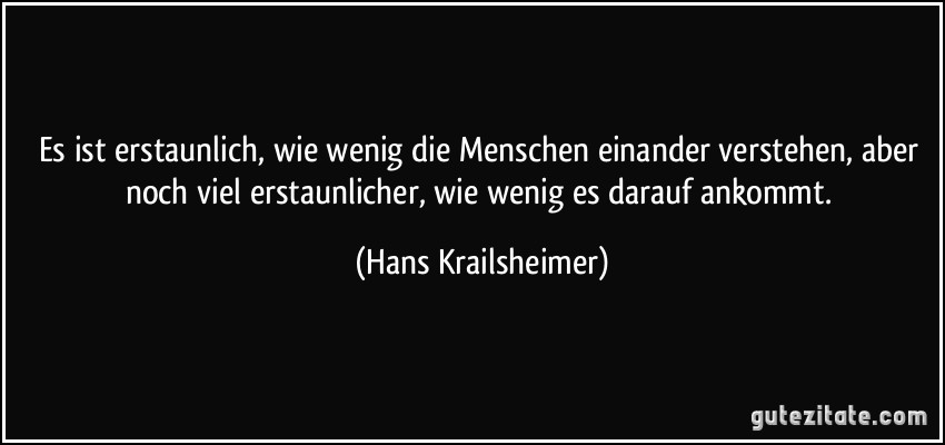 Es ist erstaunlich, wie wenig die Menschen einander verstehen, aber noch viel erstaunlicher, wie wenig es darauf ankommt. (Hans Krailsheimer)