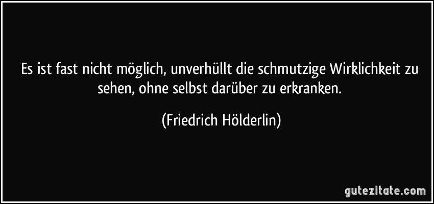 Es ist fast nicht möglich, unverhüllt die schmutzige Wirklichkeit zu sehen, ohne selbst darüber zu erkranken. (Friedrich Hölderlin)