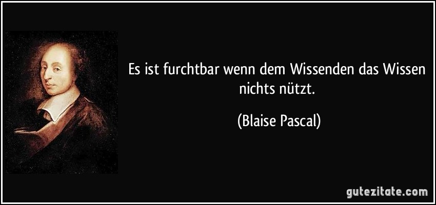 Es ist furchtbar wenn dem Wissenden das Wissen nichts nützt. (Blaise Pascal)