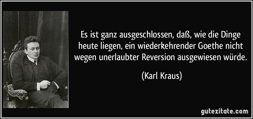 Es ist ganz ausgeschlossen, daß, wie die Dinge heute liegen, ein wiederkehrender Goethe nicht wegen unerlaubter Reversion ausgewiesen würde. (Karl Kraus)