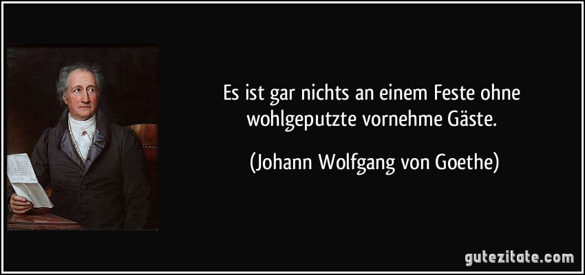 Es ist gar nichts an einem Feste ohne wohlgeputzte vornehme Gäste. (Johann Wolfgang von Goethe)