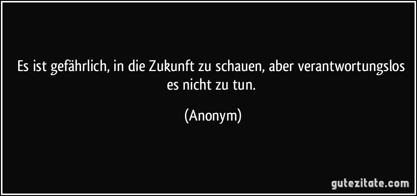 Es ist gefährlich, in die Zukunft zu schauen, aber verantwortungslos es nicht zu tun. (Anonym)