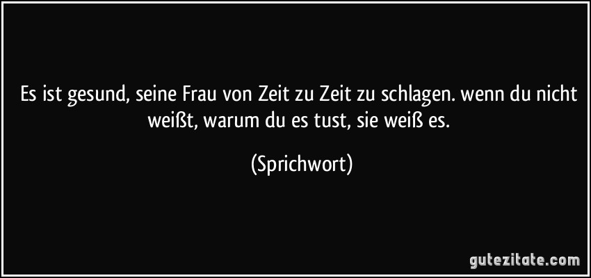 Es ist gesund, seine Frau von Zeit zu Zeit zu schlagen. wenn du nicht weißt, warum du es tust, sie weiß es. (Sprichwort)