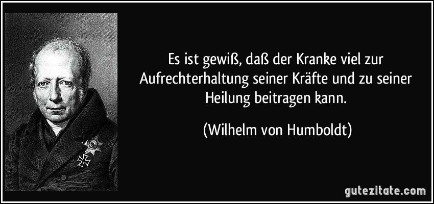 Es ist gewiß, daß der Kranke viel zur Aufrechterhaltung seiner Kräfte und zu seiner Heilung beitragen kann. (Wilhelm von Humboldt)