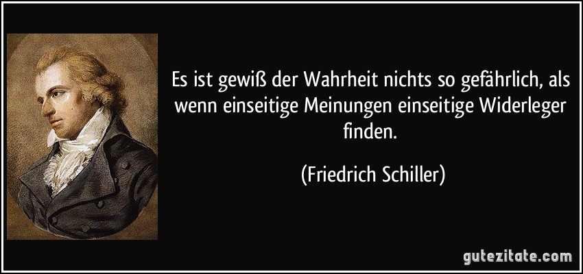 Es ist gewiß der Wahrheit nichts so gefährlich, als wenn einseitige Meinungen einseitige Widerleger finden. (Friedrich Schiller)