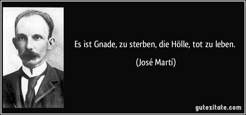 Es ist Gnade, zu sterben, die Hölle, tot zu leben. (José Martí)