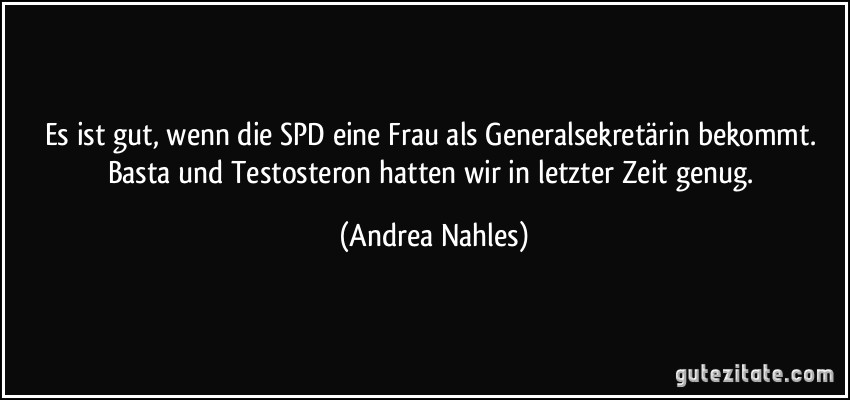 Es ist gut, wenn die SPD eine Frau als Generalsekretärin bekommt. Basta und Testosteron hatten wir in letzter Zeit genug. (Andrea Nahles)