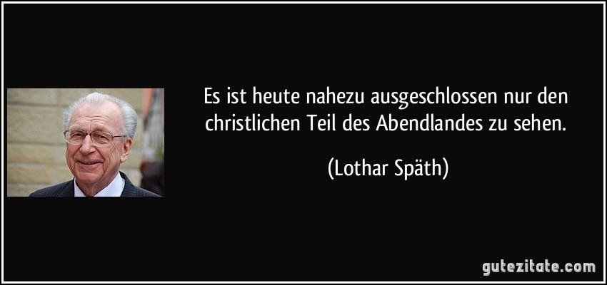 Es ist heute nahezu ausgeschlossen nur den christlichen Teil des Abendlandes zu sehen. (Lothar Späth)