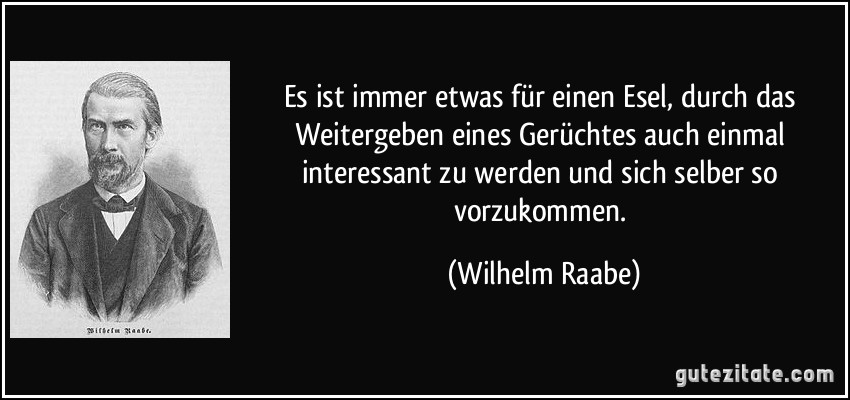 Es ist immer etwas für einen Esel, durch das Weitergeben eines Gerüchtes auch einmal interessant zu werden und sich selber so vorzukommen. (Wilhelm Raabe)