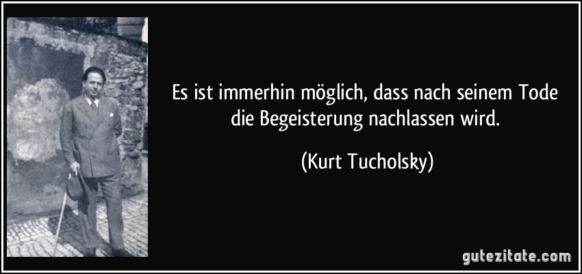 Es ist immerhin möglich, dass nach seinem Tode die Begeisterung nachlassen wird. (Kurt Tucholsky)