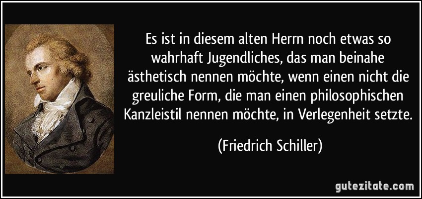 Es ist in diesem alten Herrn noch etwas so wahrhaft Jugendliches, das man beinahe ästhetisch nennen möchte, wenn einen nicht die greuliche Form, die man einen philosophischen Kanzleistil nennen möchte, in Verlegenheit setzte. (Friedrich Schiller)