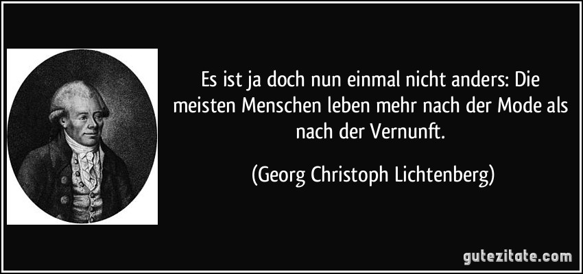 Es ist ja doch nun einmal nicht anders: Die meisten Menschen leben mehr nach der Mode als nach der Vernunft. (Georg Christoph Lichtenberg)