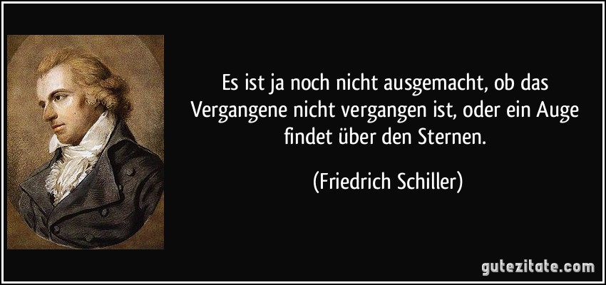 Es ist ja noch nicht ausgemacht, ob das Vergangene nicht vergangen ist, oder ein Auge findet über den Sternen. (Friedrich Schiller)