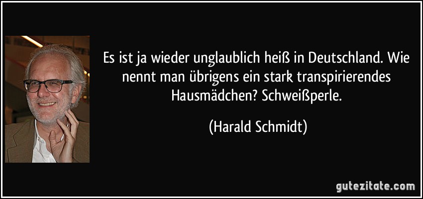 Es ist ja wieder unglaublich heiß in Deutschland. Wie nennt man übrigens ein stark transpirierendes Hausmädchen? Schweißperle. (Harald Schmidt)