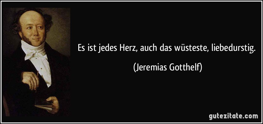 Es ist jedes Herz, auch das wüsteste, liebedurstig. (Jeremias Gotthelf)