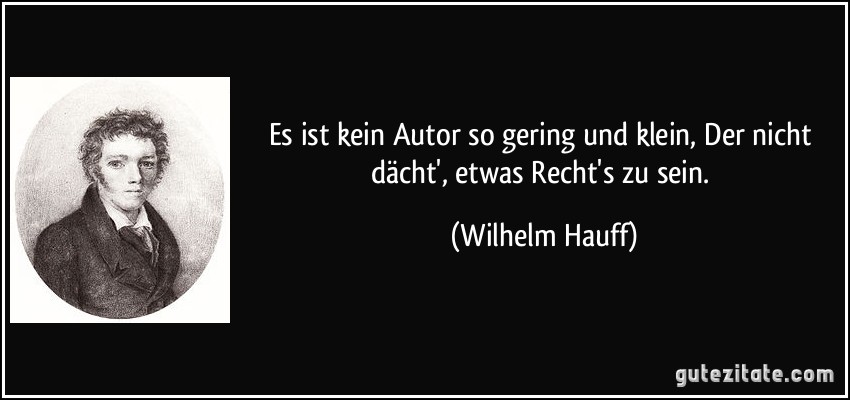 Es ist kein Autor so gering und klein, / Der nicht dächt', etwas Recht's zu sein. (Wilhelm Hauff)