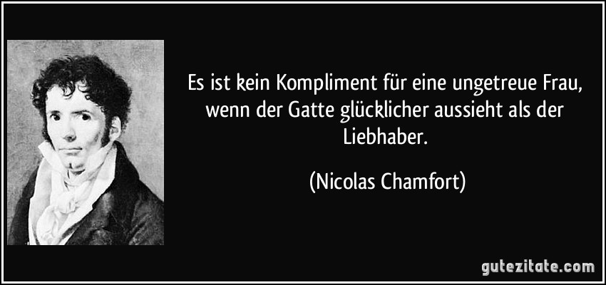 Es ist kein Kompliment für eine ungetreue Frau, wenn der Gatte glücklicher aussieht als der Liebhaber. (Nicolas Chamfort)