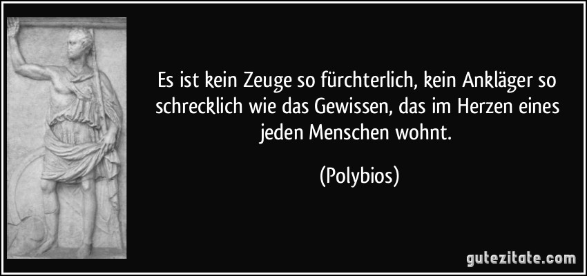 Es ist kein Zeuge so fürchterlich, kein Ankläger so schrecklich wie das Gewissen, das im Herzen eines jeden Menschen wohnt. (Polybios)