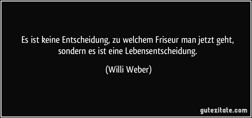 Es ist keine Entscheidung, zu welchem Friseur man jetzt geht, sondern es ist eine Lebensentscheidung. (Willi Weber)