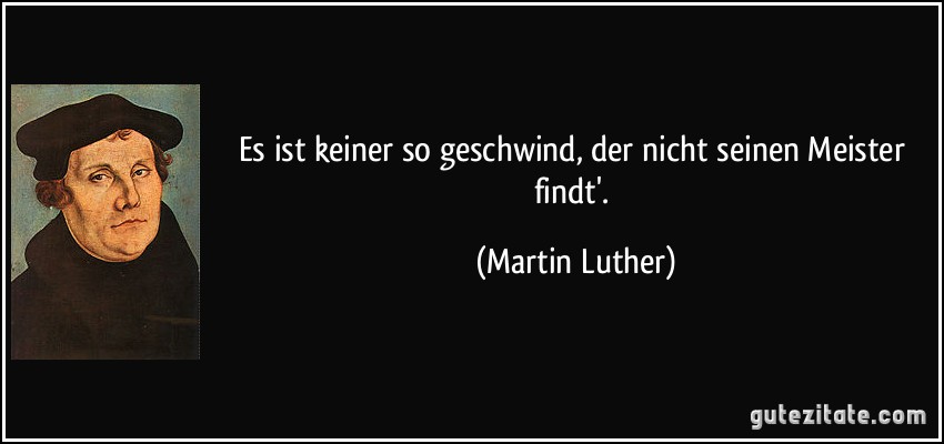 Es ist keiner so geschwind, der nicht seinen Meister findt'. (Martin Luther)