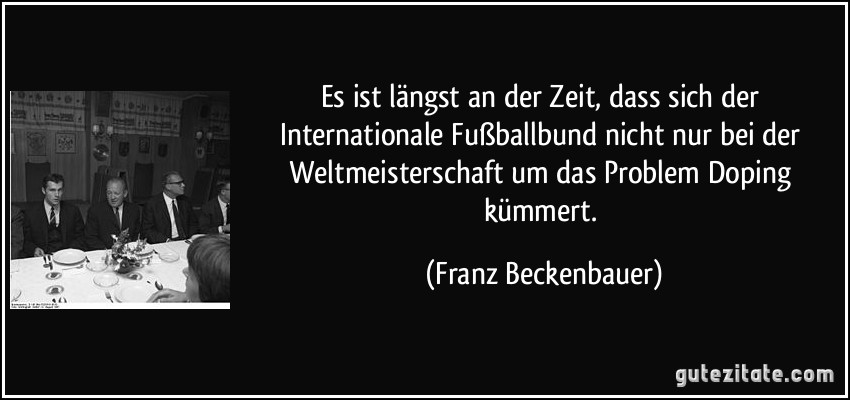 Es ist längst an der Zeit, dass sich der Internationale Fußballbund nicht nur bei der Weltmeisterschaft um das Problem Doping kümmert. (Franz Beckenbauer)